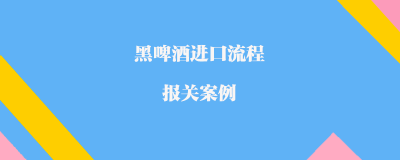 黑啤酒进口流程报关案例