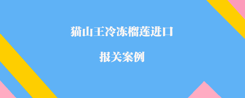 猫山王冷冻榴莲进口报关案例