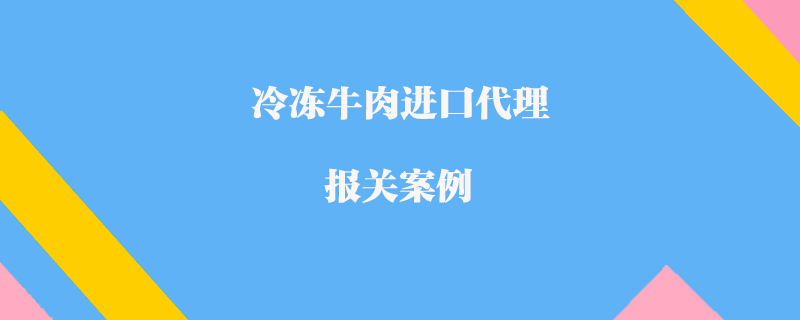 冷冻牛肉进口代理报关案例