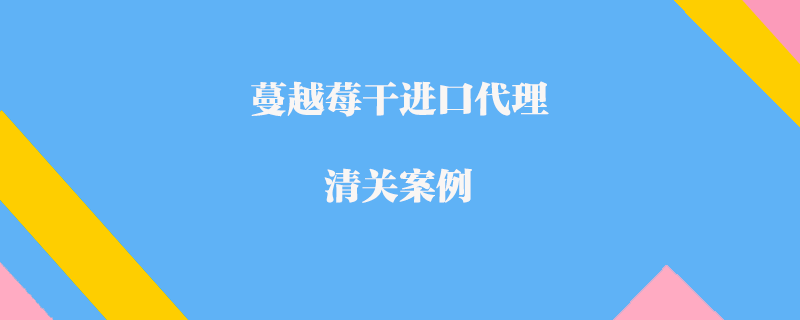 蔓越莓干进口代理清关案例