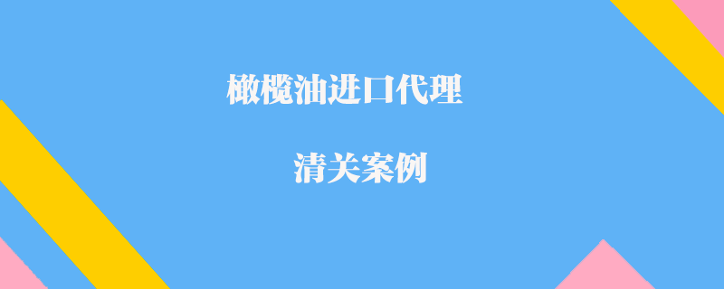 橄榄油进口代理清关案例