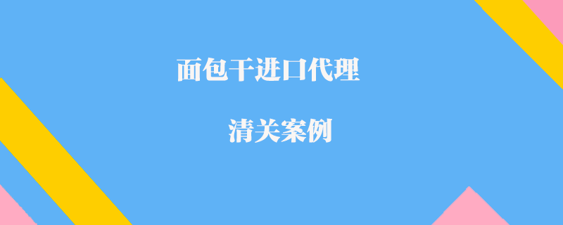 面包干进口代理清关案例