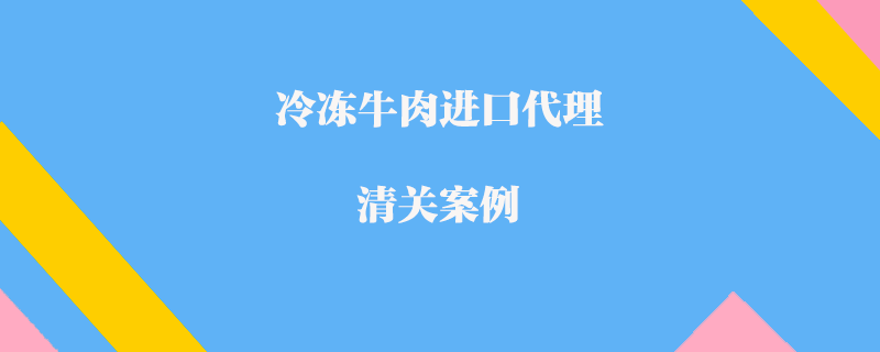 冷冻牛肉进口代理清关案例