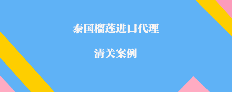 泰国榴莲进口代理清关案例