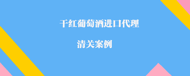 干红葡萄酒进口代理清关案例