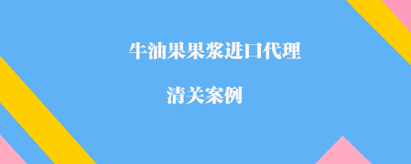 牛油果果浆进口代理清关案例