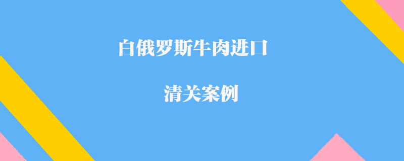 白俄罗斯牛肉进口清关案例