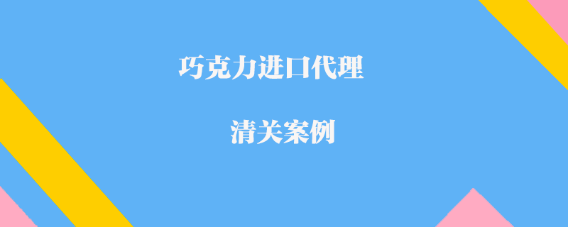 巧克力进口代理清关案例