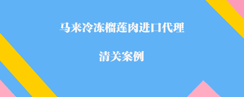 马来冷冻榴莲肉进口代理清关案例