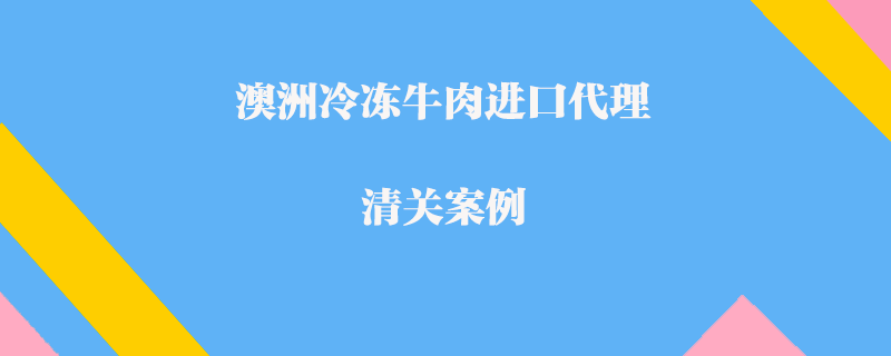 澳洲冷冻牛肉进口代理清关案例