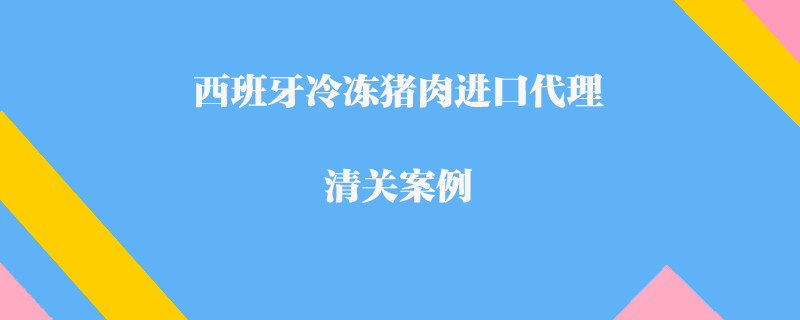 西班牙冷冻猪肉进口代理清关案例