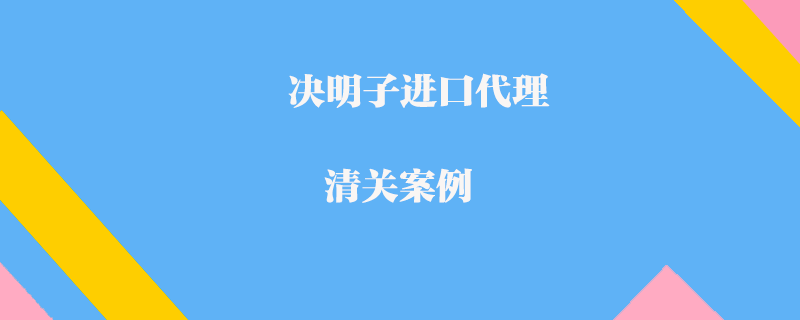 决明子进口代理清关案例