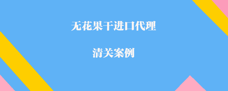 无花果干进口代理清关案例