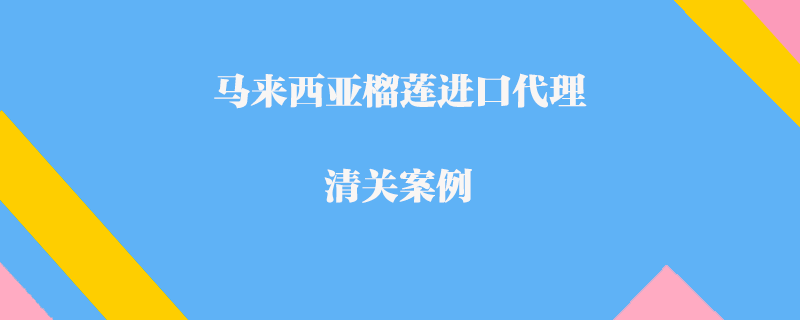  马来西亚榴莲进口代理清关案例