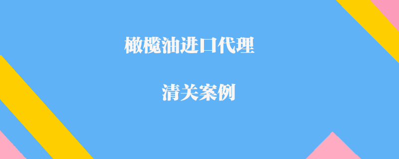 橄榄油进口代理清关案例