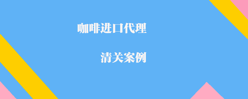 咖啡进口代理清关案例