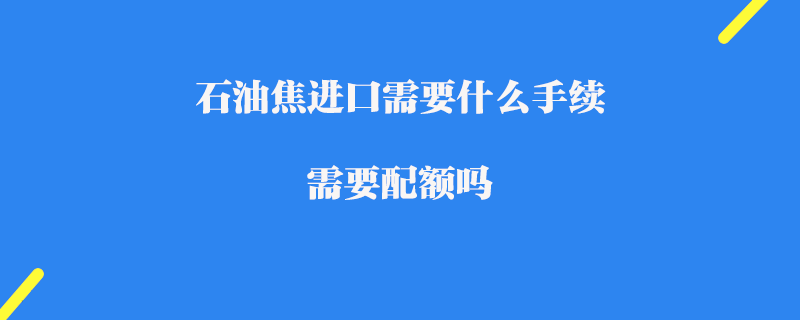 石油焦进口需要什么手续_ 需要配额吗