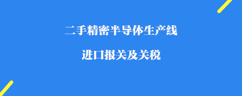 二手精密半导体生产线进口报关及关税