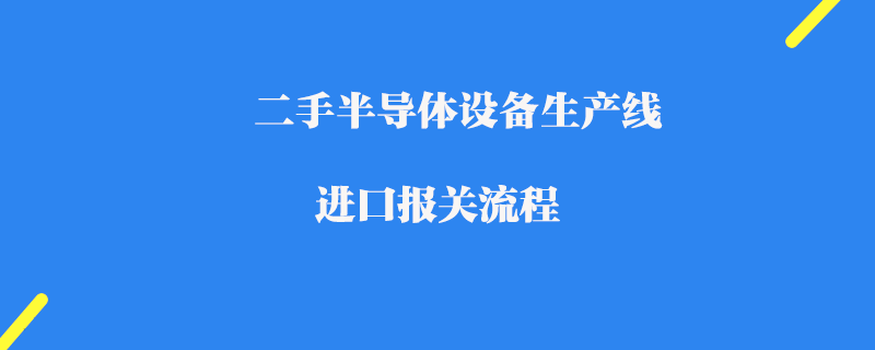 二手半导体设备生产线进口报关流程