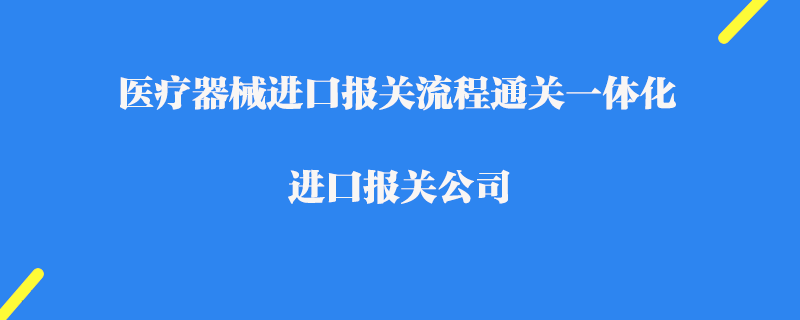 医疗器械进口报关流程通关一体化_进口报关公司