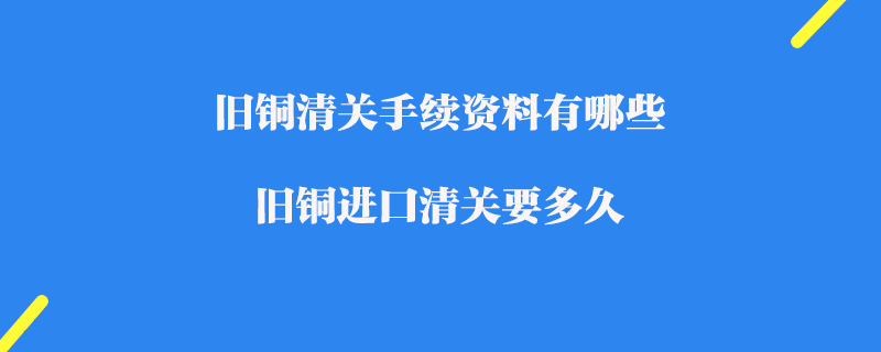 旧铜清关手续资料有哪些_旧铜进口清关要多久