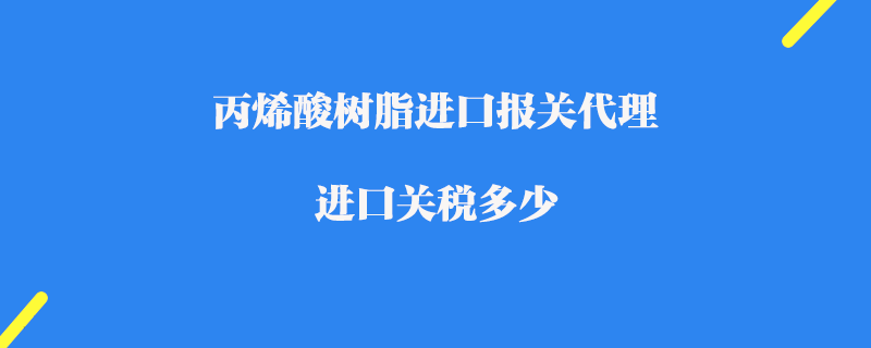 丙烯酸树脂进口报关代理_进口关税多少