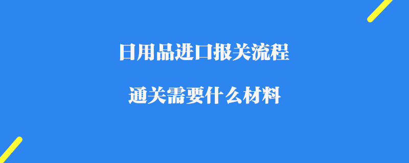 日用品进口报关流程_通关需要什么材料