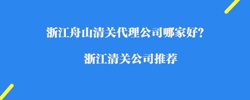 浙江舟山清关代理公司哪家好？浙江进口清关公司推荐