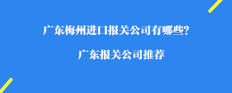 广东梅州进口报关公司有哪些？广东报关公司推荐