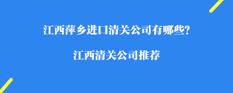 江西萍乡进口清关公司有哪些？江西清关公司推荐