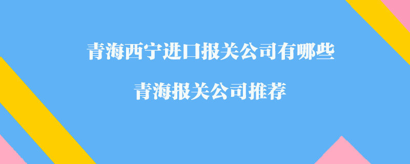 青海西宁进口报关公司有哪些？青海报关公司推荐