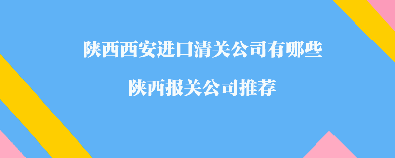 陕西西安进口清关公司有哪些？陕西报关公司推荐