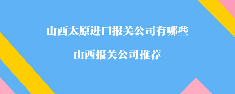 山西太原进口报关公司有哪些？山西报关公司推荐