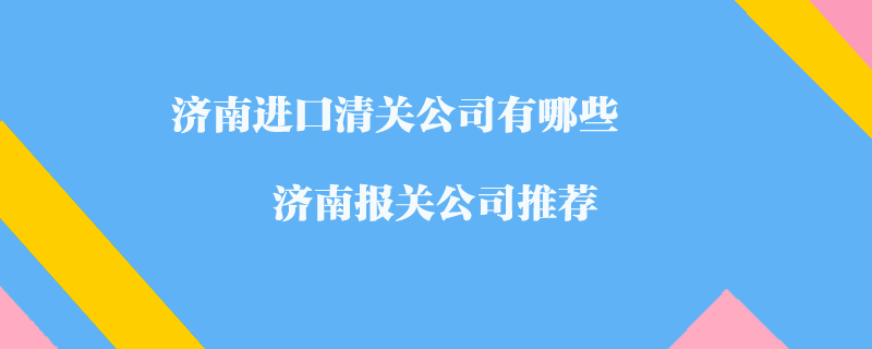 济南进口清关公司有哪些？济南报关公司推荐