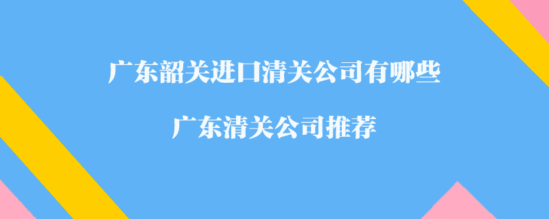 广东韶关进口清关公司有哪些？广东清关公司推荐