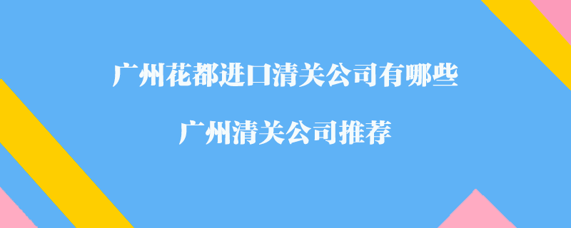 广州花都进口清关公司有哪些？广州清关公司推荐