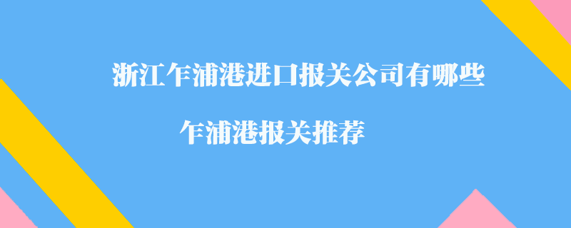 浙江乍浦港进口报关公司有哪些？乍浦港报关推荐