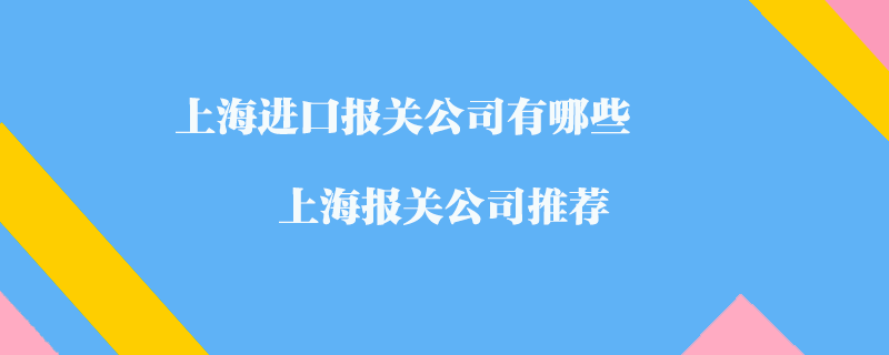 上海进口报关公司有哪些？上海报关公司推荐