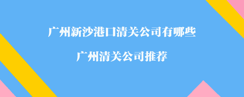 广州新沙港口清关公司有哪些？广州清关公司推荐