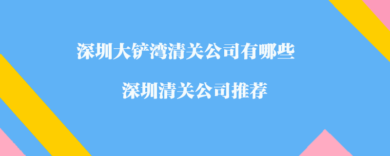 深圳大铲湾清关公司有哪些？深圳清关公司推荐