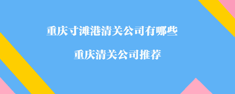 重庆寸滩港清关公司有哪些？重庆清关公司推荐