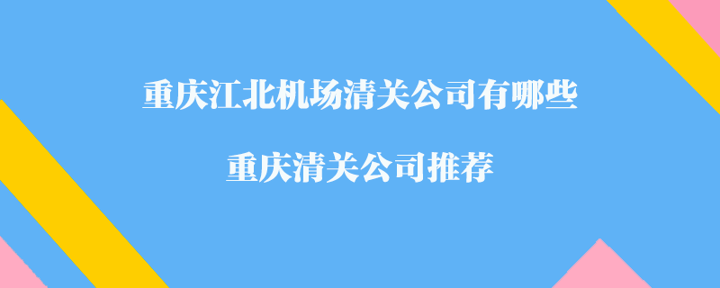 重庆江北机场清关公司有哪些？重庆清关公司推荐