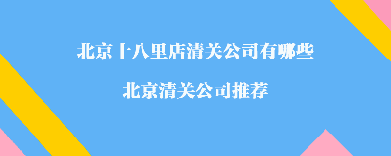 北京十八里店清关公司有哪些？北京清关公司推荐