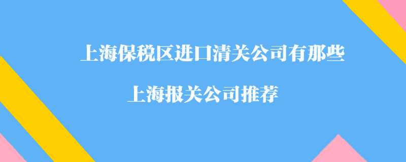 上海保税区进口清关公司有那些?上海报关公司推荐