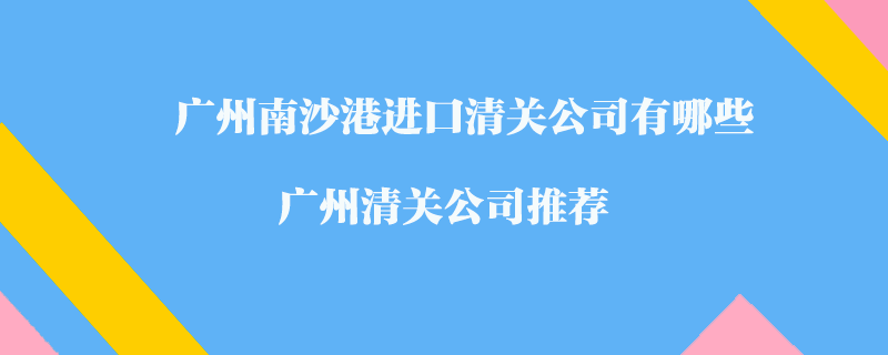 广州南沙港进口清关公司有哪些？广州清关公司推荐