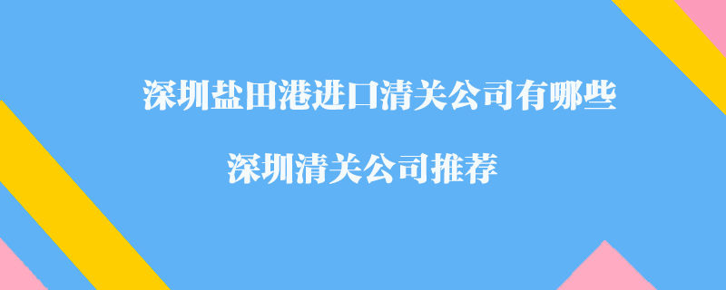 深圳盐田港进口清关公司有哪些？深圳清关公司推荐