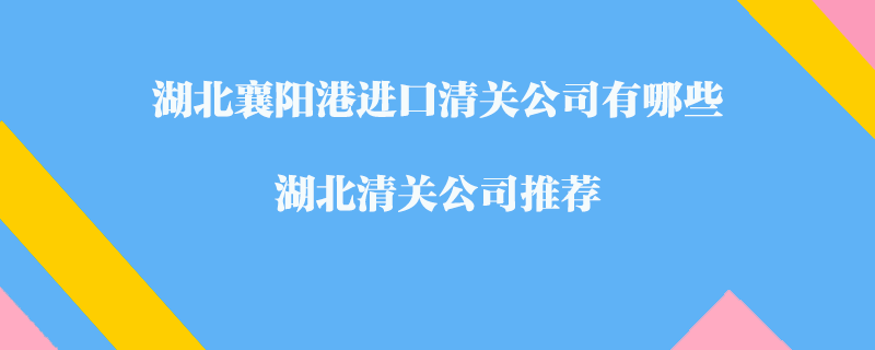 湖北襄阳港进口清关公司有哪些？湖北清关公司推荐