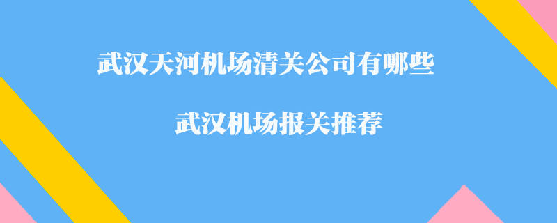 武汉天河机场清关公司有哪些?武汉机场报关推荐