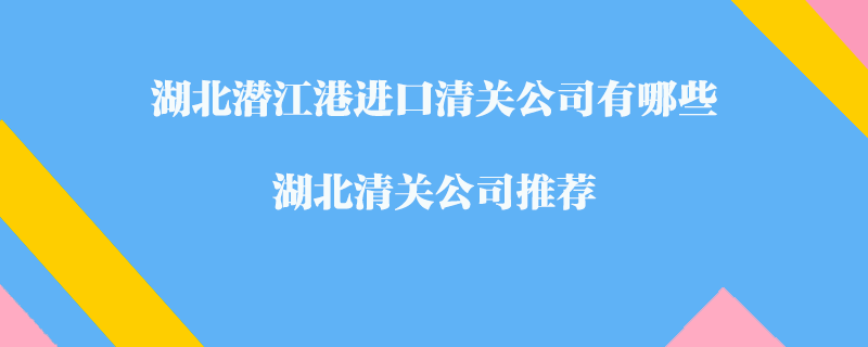 湖北潜江港进口清关公司有哪些？湖北清关公司推荐