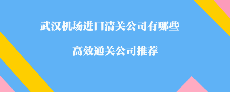 武汉机场进口清关公司有哪些？高效通关公司推荐